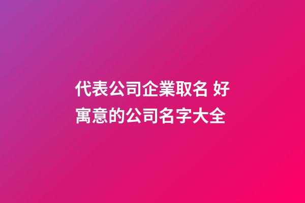 代表公司企業取名 好寓意的公司名字大全-第1張-公司起名-玄機派